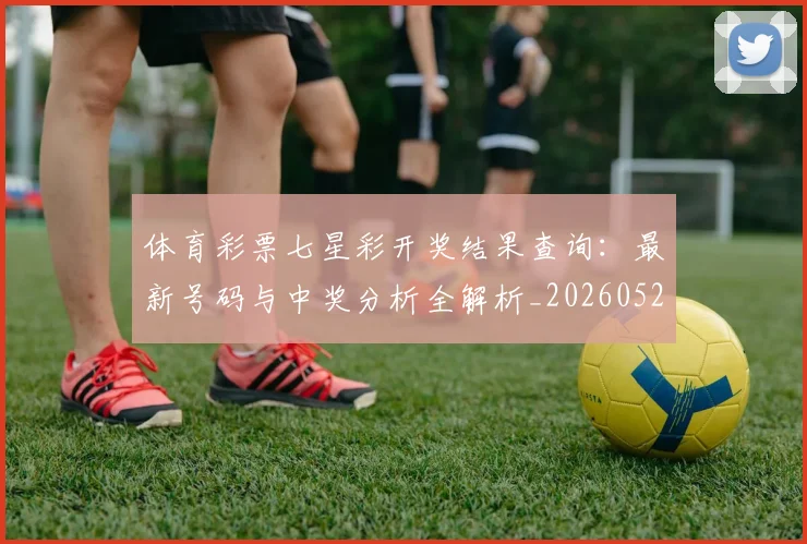 体育彩票七星彩开奖结果查询:最新号码与中奖分析全解析_20260521200941