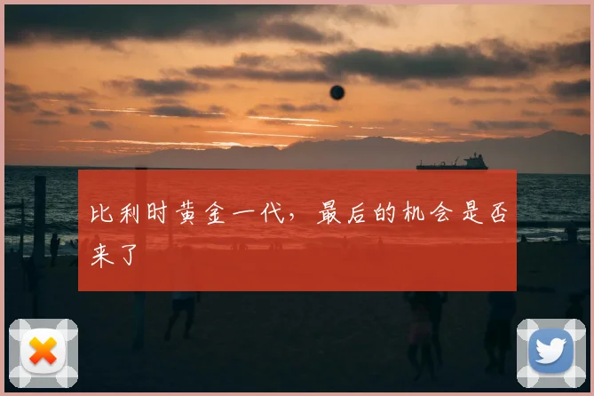 比利时黄金一代,最后的机会是否来了