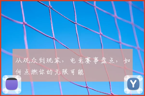 从观众到玩家,电竞赛事盘点,如何点燃你的无限可能