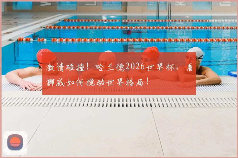 激情碰撞！哈兰德2026世界杯，看挪威如何搅动世界格局！